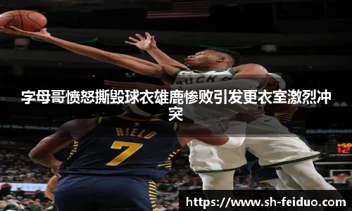 字母哥愤怒撕毁球衣雄鹿惨败引发更衣室激烈冲突