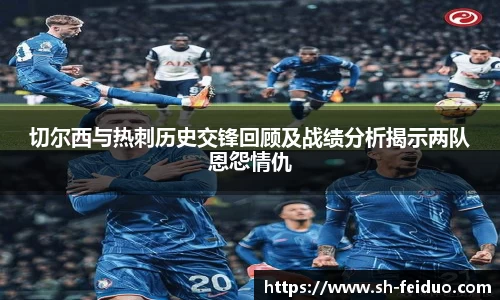 切尔西与热刺历史交锋回顾及战绩分析揭示两队恩怨情仇
